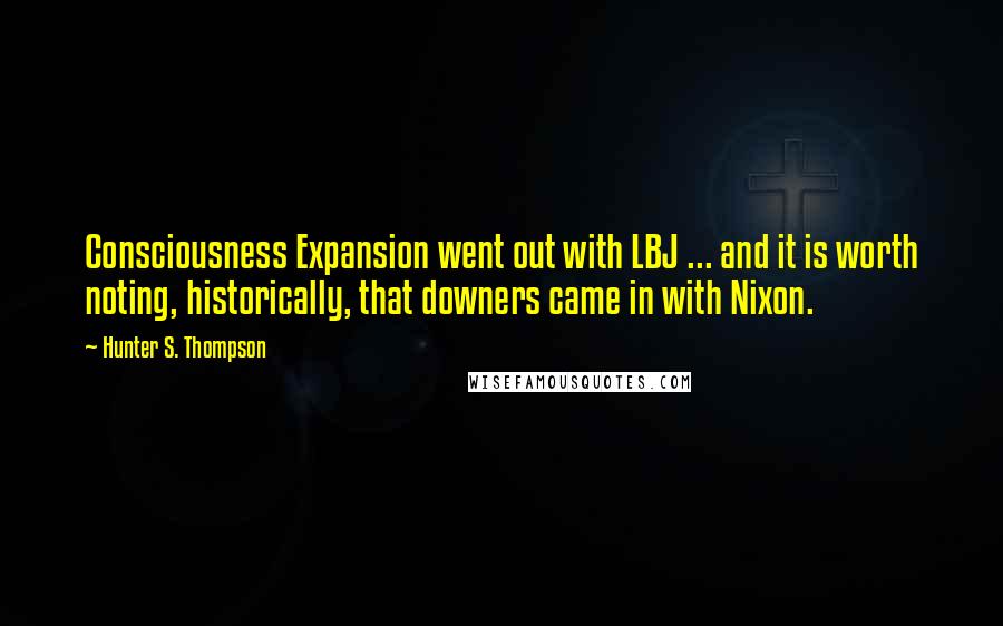 Hunter S. Thompson Quotes: Consciousness Expansion went out with LBJ ... and it is worth noting, historically, that downers came in with Nixon.