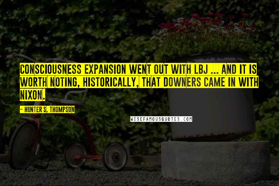 Hunter S. Thompson Quotes: Consciousness Expansion went out with LBJ ... and it is worth noting, historically, that downers came in with Nixon.