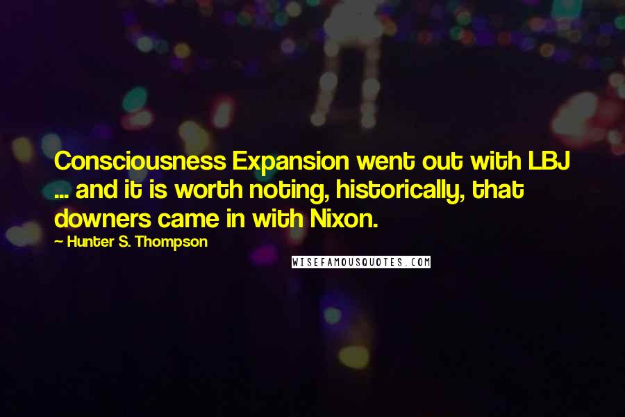 Hunter S. Thompson Quotes: Consciousness Expansion went out with LBJ ... and it is worth noting, historically, that downers came in with Nixon.