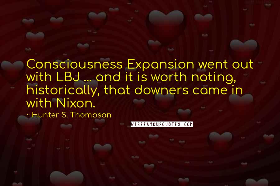Hunter S. Thompson Quotes: Consciousness Expansion went out with LBJ ... and it is worth noting, historically, that downers came in with Nixon.