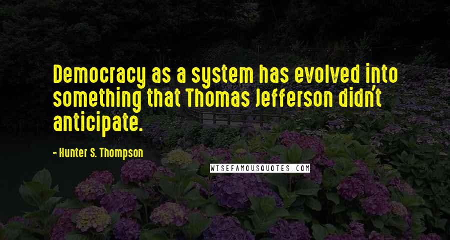 Hunter S. Thompson Quotes: Democracy as a system has evolved into something that Thomas Jefferson didn't anticipate.