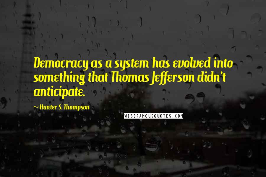 Hunter S. Thompson Quotes: Democracy as a system has evolved into something that Thomas Jefferson didn't anticipate.