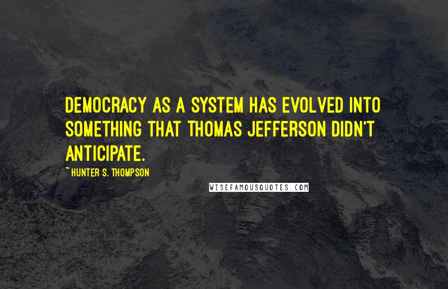 Hunter S. Thompson Quotes: Democracy as a system has evolved into something that Thomas Jefferson didn't anticipate.