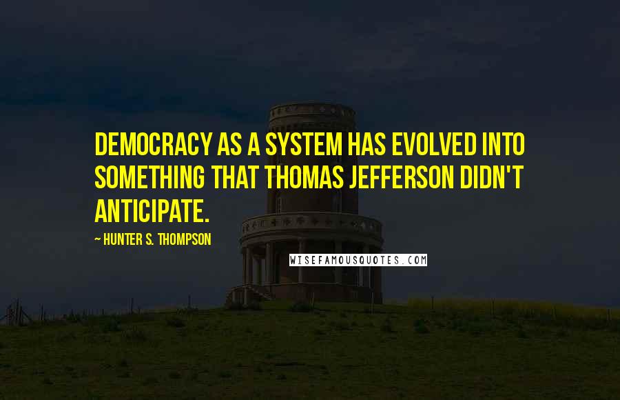 Hunter S. Thompson Quotes: Democracy as a system has evolved into something that Thomas Jefferson didn't anticipate.