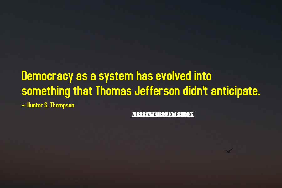 Hunter S. Thompson Quotes: Democracy as a system has evolved into something that Thomas Jefferson didn't anticipate.