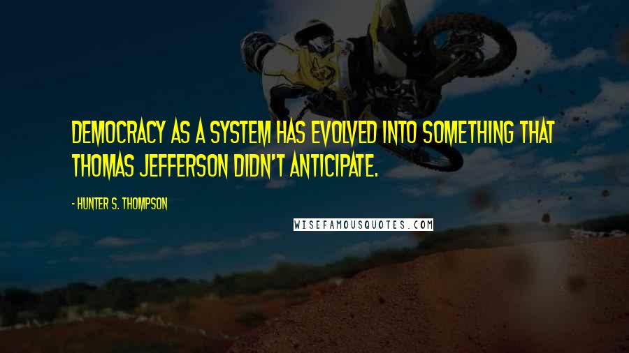 Hunter S. Thompson Quotes: Democracy as a system has evolved into something that Thomas Jefferson didn't anticipate.
