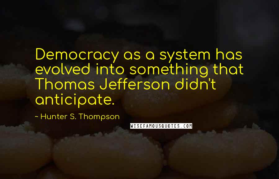 Hunter S. Thompson Quotes: Democracy as a system has evolved into something that Thomas Jefferson didn't anticipate.