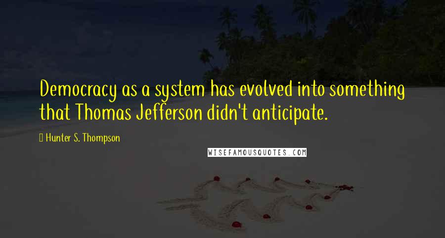 Hunter S. Thompson Quotes: Democracy as a system has evolved into something that Thomas Jefferson didn't anticipate.