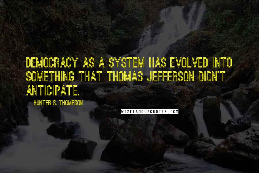 Hunter S. Thompson Quotes: Democracy as a system has evolved into something that Thomas Jefferson didn't anticipate.