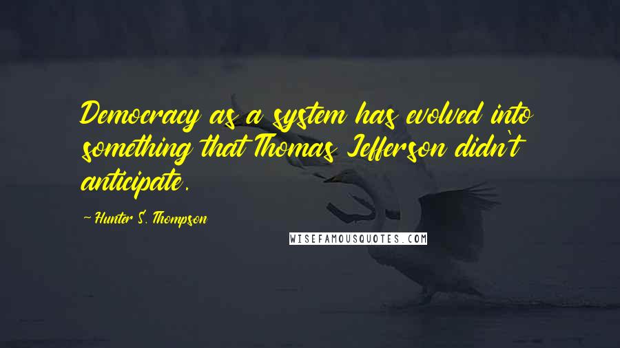 Hunter S. Thompson Quotes: Democracy as a system has evolved into something that Thomas Jefferson didn't anticipate.