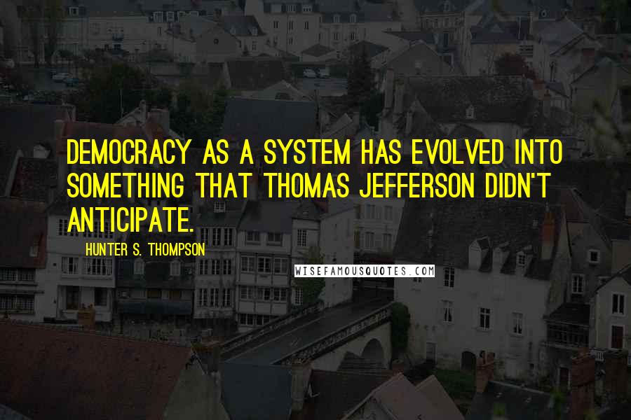 Hunter S. Thompson Quotes: Democracy as a system has evolved into something that Thomas Jefferson didn't anticipate.