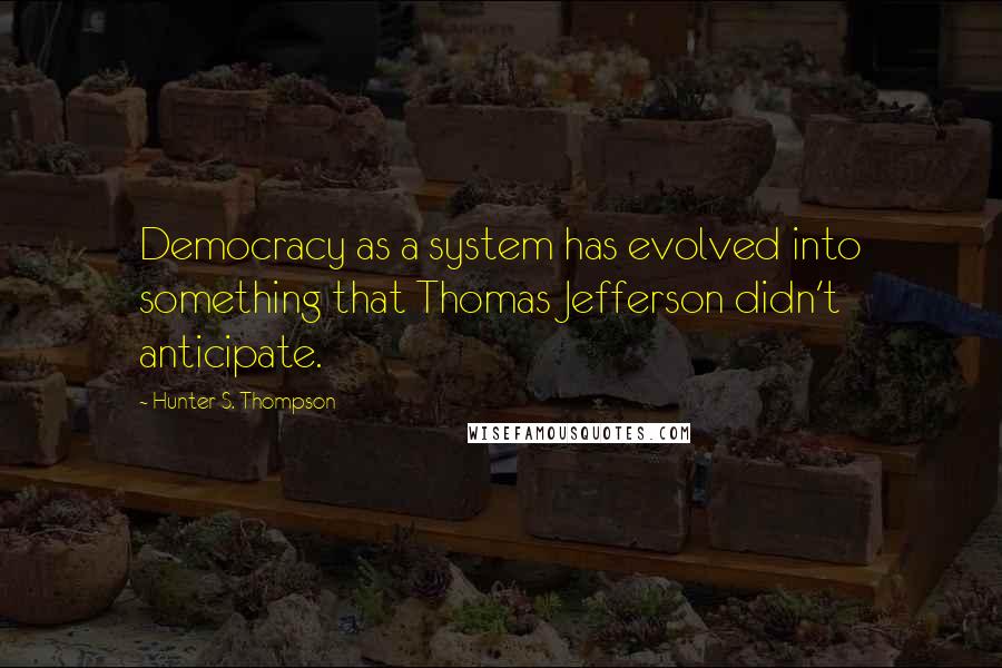 Hunter S. Thompson Quotes: Democracy as a system has evolved into something that Thomas Jefferson didn't anticipate.