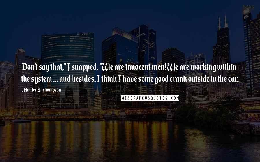 Hunter S. Thompson Quotes: Don't say that," I snapped. "We are innocent men! We are working within the system ... and besides, I think I have some good crank outside in the car.
