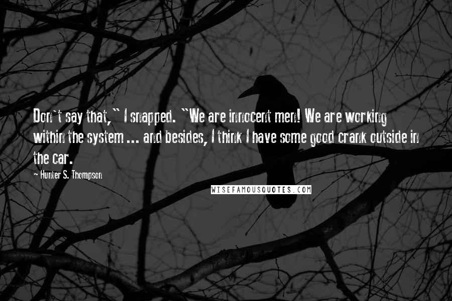 Hunter S. Thompson Quotes: Don't say that," I snapped. "We are innocent men! We are working within the system ... and besides, I think I have some good crank outside in the car.