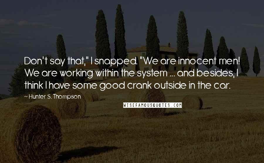Hunter S. Thompson Quotes: Don't say that," I snapped. "We are innocent men! We are working within the system ... and besides, I think I have some good crank outside in the car.
