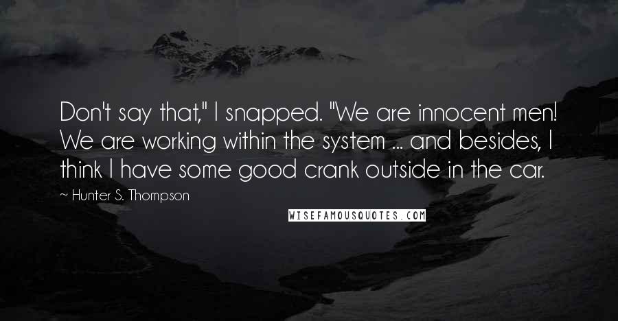 Hunter S. Thompson Quotes: Don't say that," I snapped. "We are innocent men! We are working within the system ... and besides, I think I have some good crank outside in the car.