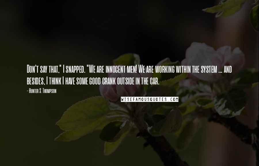 Hunter S. Thompson Quotes: Don't say that," I snapped. "We are innocent men! We are working within the system ... and besides, I think I have some good crank outside in the car.