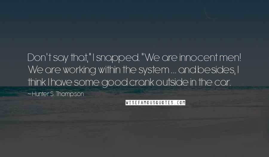 Hunter S. Thompson Quotes: Don't say that," I snapped. "We are innocent men! We are working within the system ... and besides, I think I have some good crank outside in the car.
