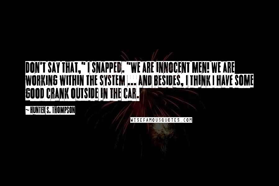 Hunter S. Thompson Quotes: Don't say that," I snapped. "We are innocent men! We are working within the system ... and besides, I think I have some good crank outside in the car.