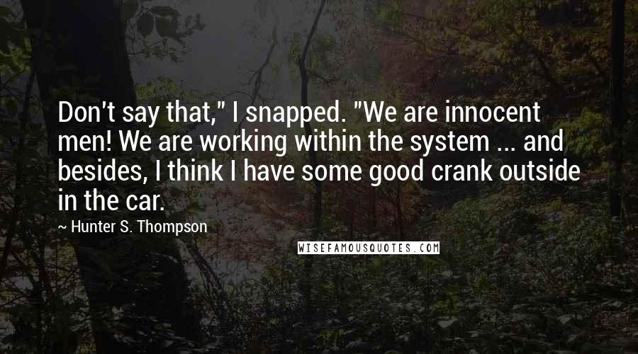 Hunter S. Thompson Quotes: Don't say that," I snapped. "We are innocent men! We are working within the system ... and besides, I think I have some good crank outside in the car.