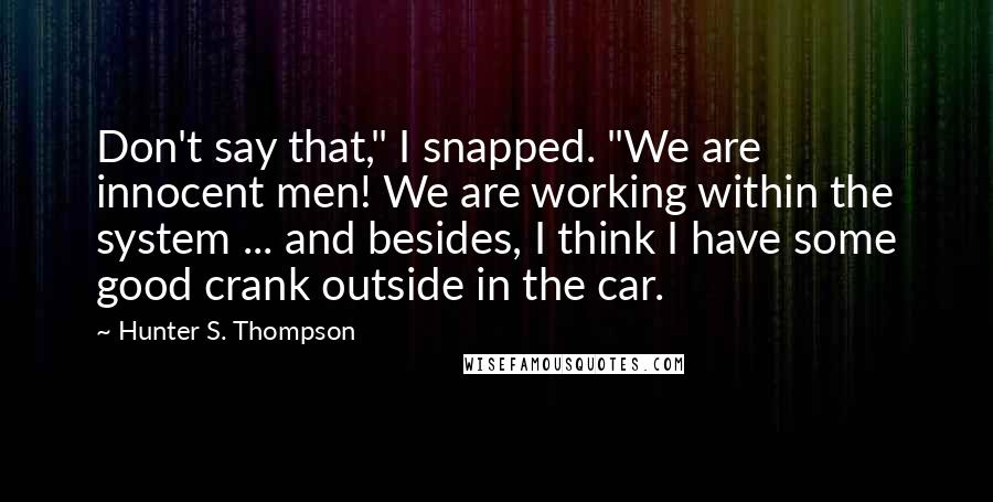 Hunter S. Thompson Quotes: Don't say that," I snapped. "We are innocent men! We are working within the system ... and besides, I think I have some good crank outside in the car.