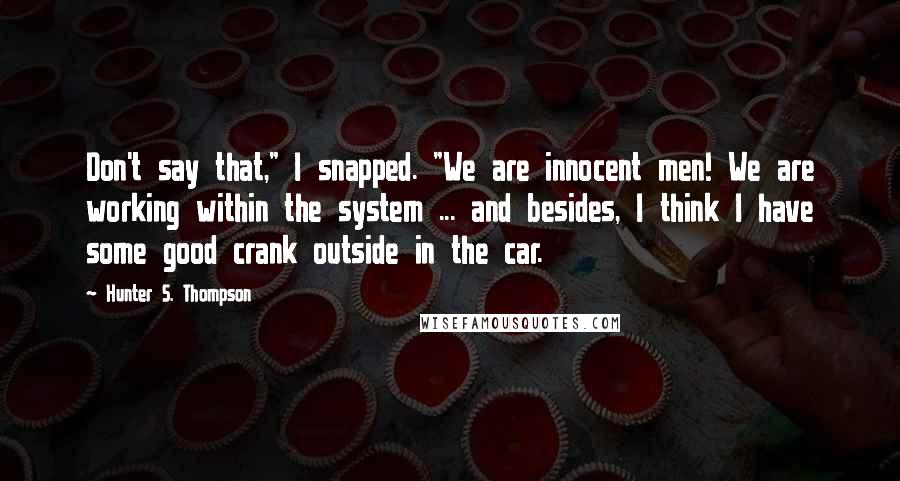 Hunter S. Thompson Quotes: Don't say that," I snapped. "We are innocent men! We are working within the system ... and besides, I think I have some good crank outside in the car.