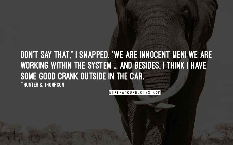 Hunter S. Thompson Quotes: Don't say that," I snapped. "We are innocent men! We are working within the system ... and besides, I think I have some good crank outside in the car.