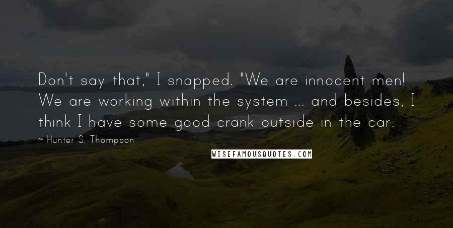 Hunter S. Thompson Quotes: Don't say that," I snapped. "We are innocent men! We are working within the system ... and besides, I think I have some good crank outside in the car.