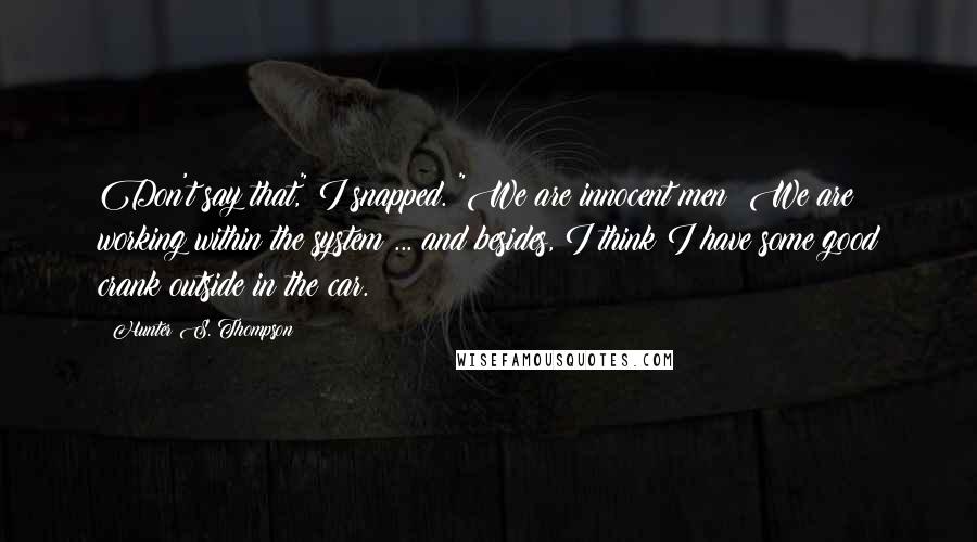 Hunter S. Thompson Quotes: Don't say that," I snapped. "We are innocent men! We are working within the system ... and besides, I think I have some good crank outside in the car.