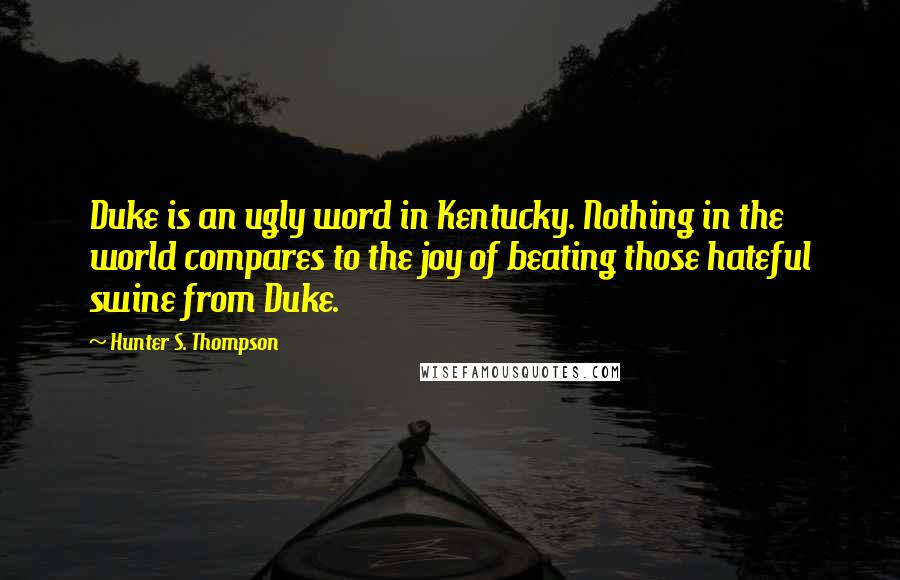 Hunter S. Thompson Quotes: Duke is an ugly word in Kentucky. Nothing in the world compares to the joy of beating those hateful swine from Duke.