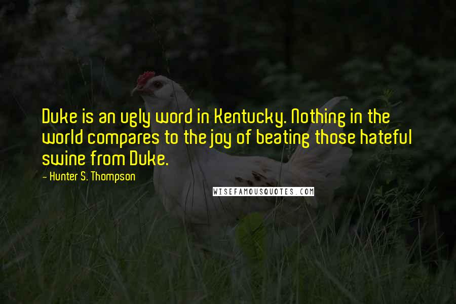 Hunter S. Thompson Quotes: Duke is an ugly word in Kentucky. Nothing in the world compares to the joy of beating those hateful swine from Duke.