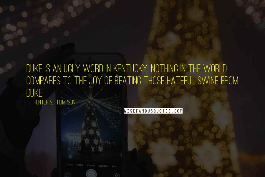 Hunter S. Thompson Quotes: Duke is an ugly word in Kentucky. Nothing in the world compares to the joy of beating those hateful swine from Duke.
