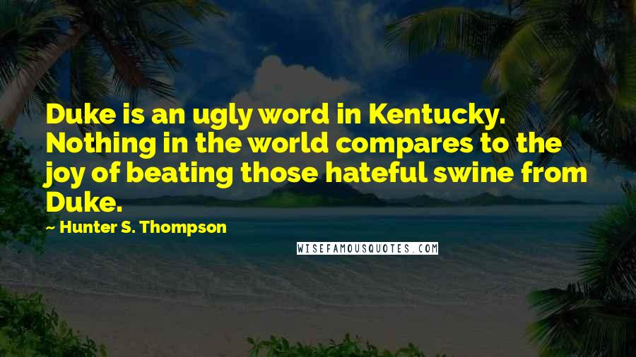 Hunter S. Thompson Quotes: Duke is an ugly word in Kentucky. Nothing in the world compares to the joy of beating those hateful swine from Duke.