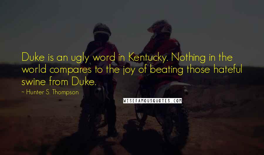 Hunter S. Thompson Quotes: Duke is an ugly word in Kentucky. Nothing in the world compares to the joy of beating those hateful swine from Duke.
