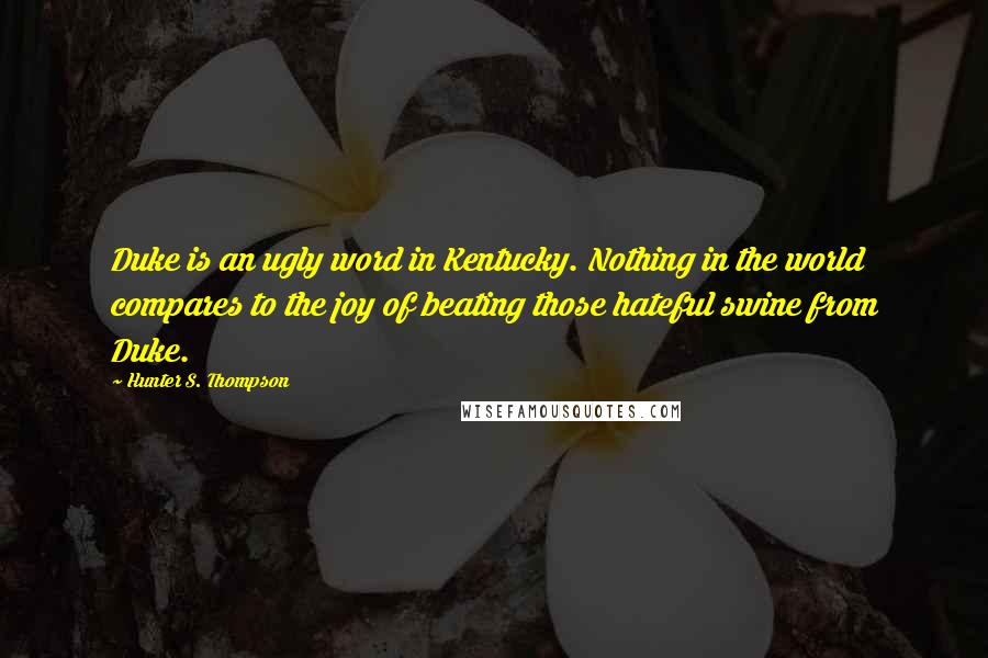 Hunter S. Thompson Quotes: Duke is an ugly word in Kentucky. Nothing in the world compares to the joy of beating those hateful swine from Duke.