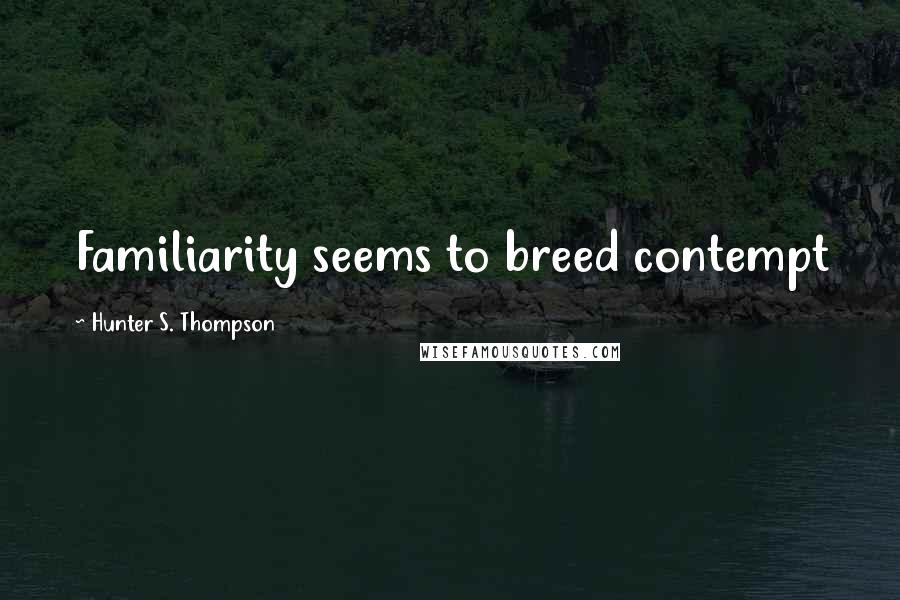 Hunter S. Thompson Quotes: Familiarity seems to breed contempt