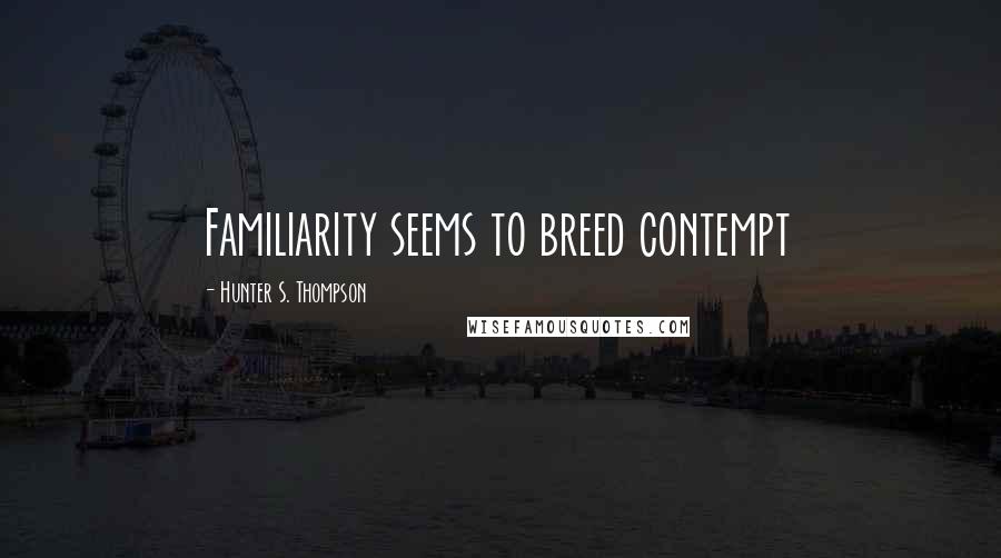 Hunter S. Thompson Quotes: Familiarity seems to breed contempt