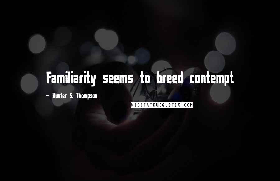 Hunter S. Thompson Quotes: Familiarity seems to breed contempt