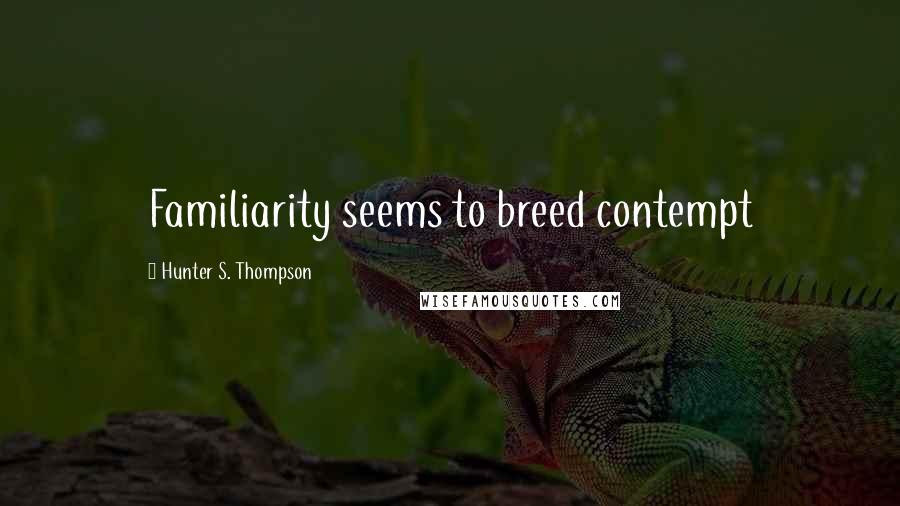 Hunter S. Thompson Quotes: Familiarity seems to breed contempt