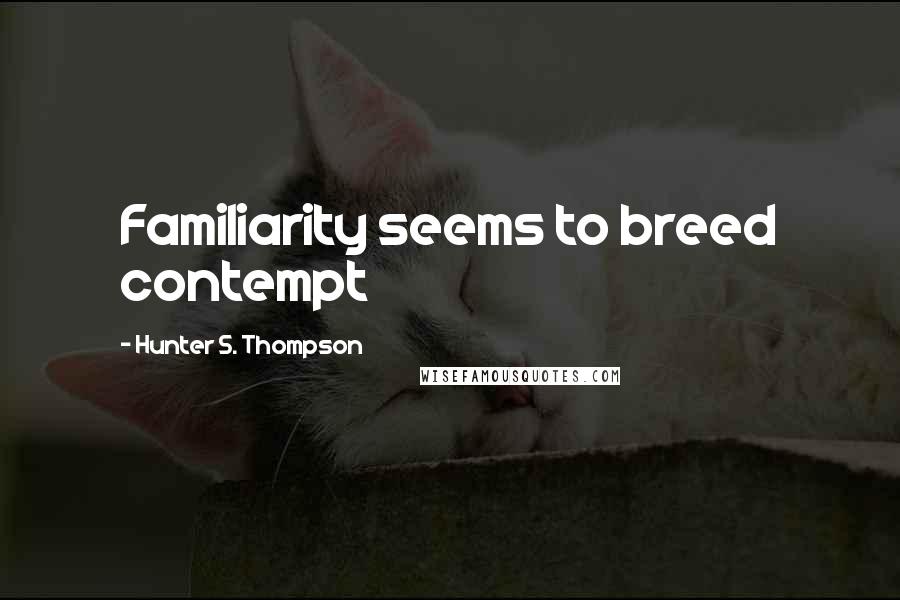 Hunter S. Thompson Quotes: Familiarity seems to breed contempt