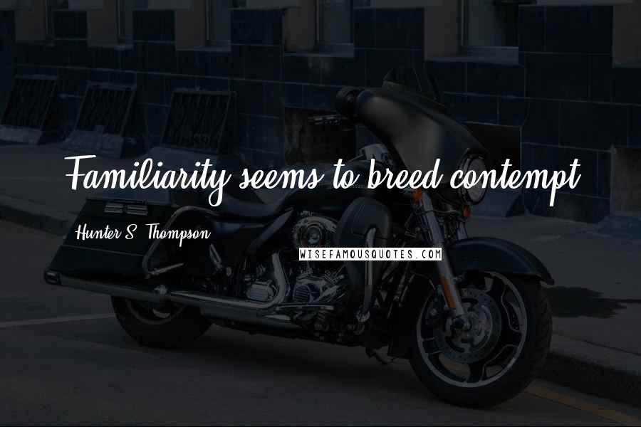 Hunter S. Thompson Quotes: Familiarity seems to breed contempt