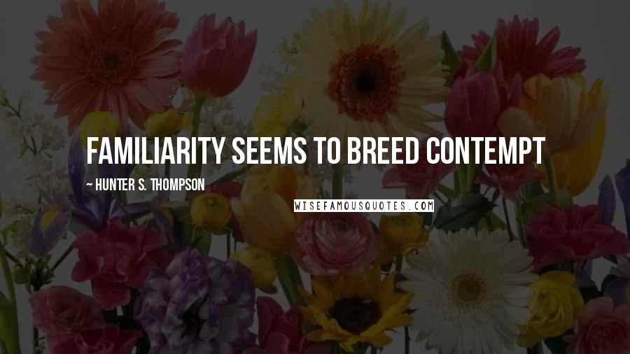 Hunter S. Thompson Quotes: Familiarity seems to breed contempt