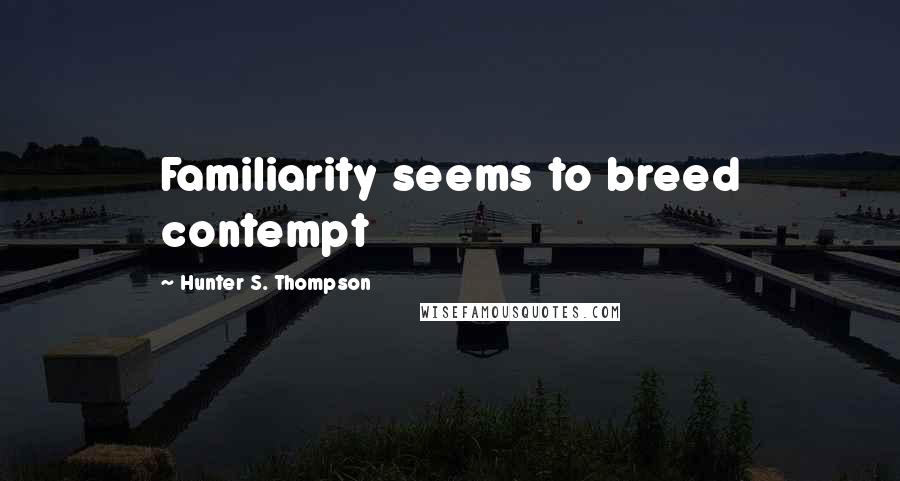 Hunter S. Thompson Quotes: Familiarity seems to breed contempt