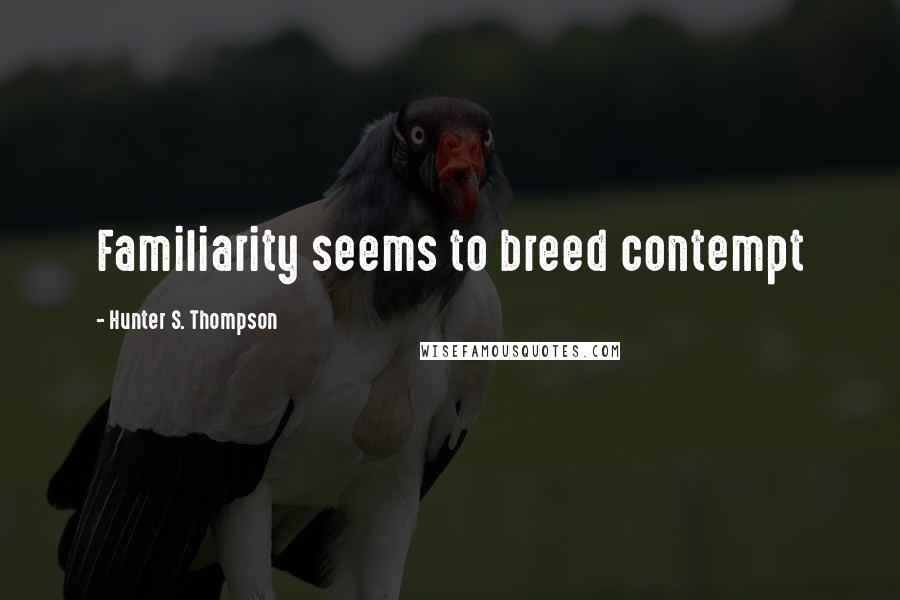 Hunter S. Thompson Quotes: Familiarity seems to breed contempt