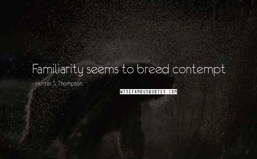 Hunter S. Thompson Quotes: Familiarity seems to breed contempt