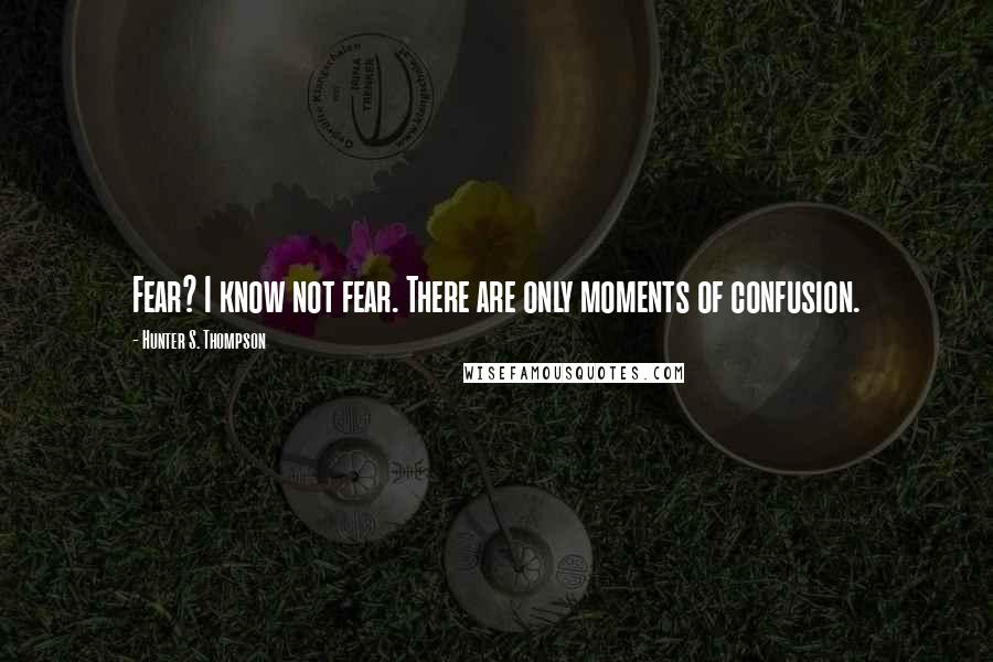 Hunter S. Thompson Quotes: Fear? I know not fear. There are only moments of confusion.