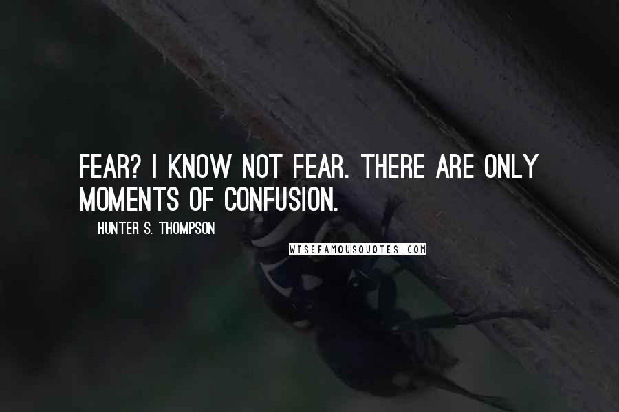 Hunter S. Thompson Quotes: Fear? I know not fear. There are only moments of confusion.