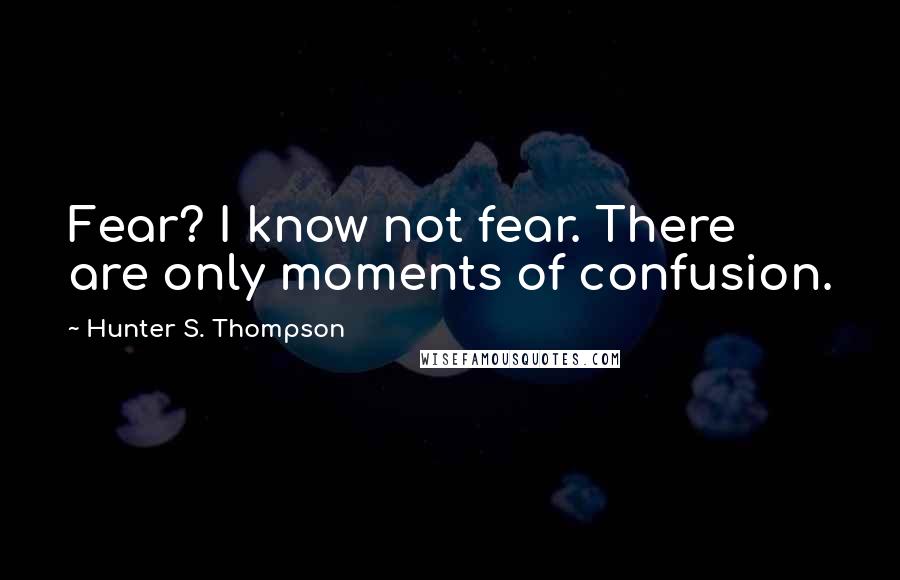 Hunter S. Thompson Quotes: Fear? I know not fear. There are only moments of confusion.