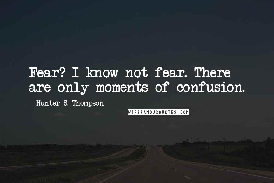 Hunter S. Thompson Quotes: Fear? I know not fear. There are only moments of confusion.