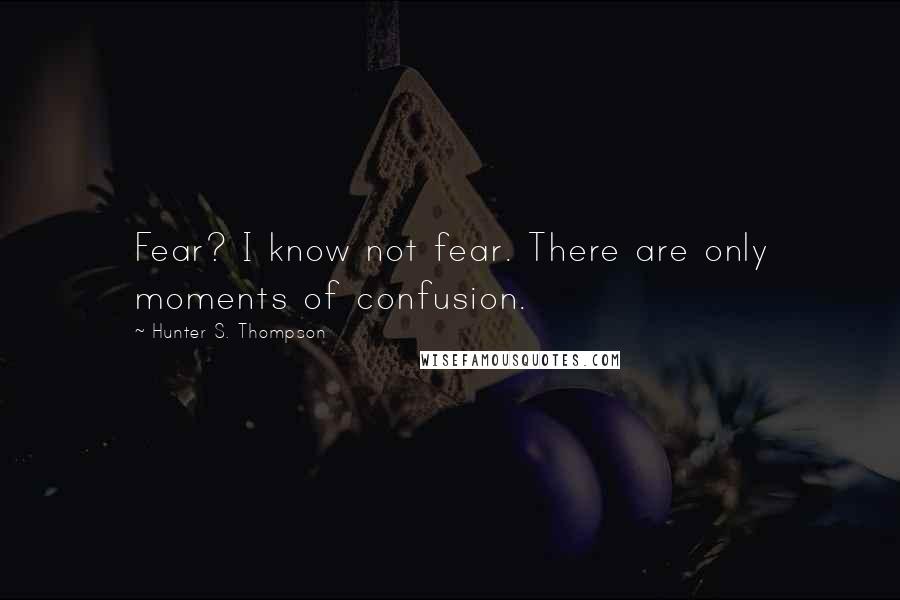 Hunter S. Thompson Quotes: Fear? I know not fear. There are only moments of confusion.